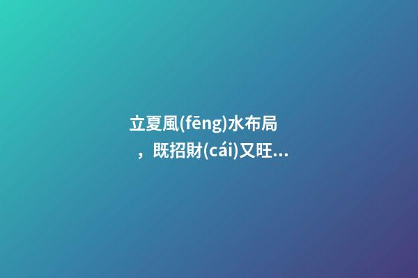 立夏風(fēng)水布局，既招財(cái)又旺運(yùn)，桃花運(yùn)の利好！